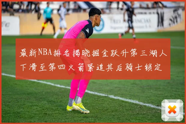 最新NBA排名揭晓掘金跃升第三湖人下滑至第四火箭紧追其后骑士锁定东部前四名