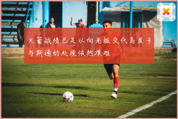 火箭战绩已足以向老板交代乌度卡与斯通的处境依然艰难