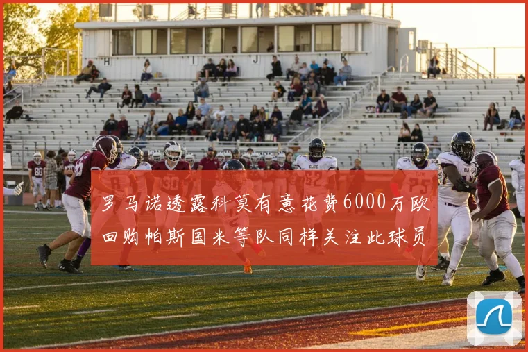 罗马诺透露科莫有意花费6000万欧回购帕斯国米等队同样关注此球员