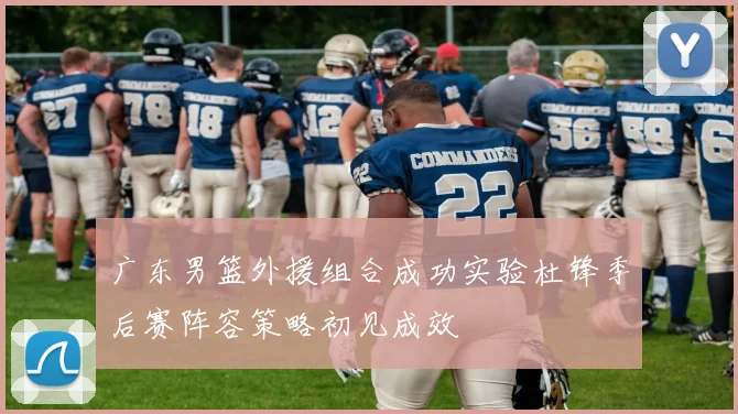 广东男篮外援组合成功实验杜锋季后赛阵容策略初见成效