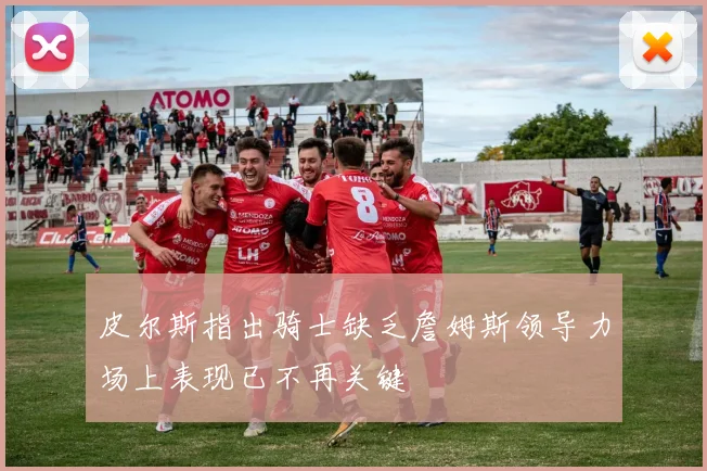 皮尔斯指出骑士缺乏詹姆斯领导力场上表现已不再关键