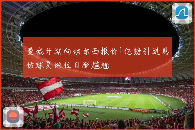 曼城计划向切尔西报价1亿镑引进恩佐球员地位日渐尴尬