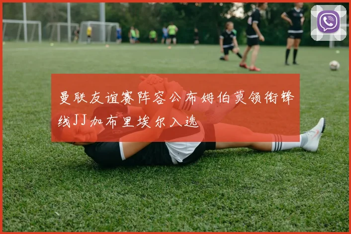曼联友谊赛阵容公布姆伯莫领衔锋线JJ加布里埃尔入选