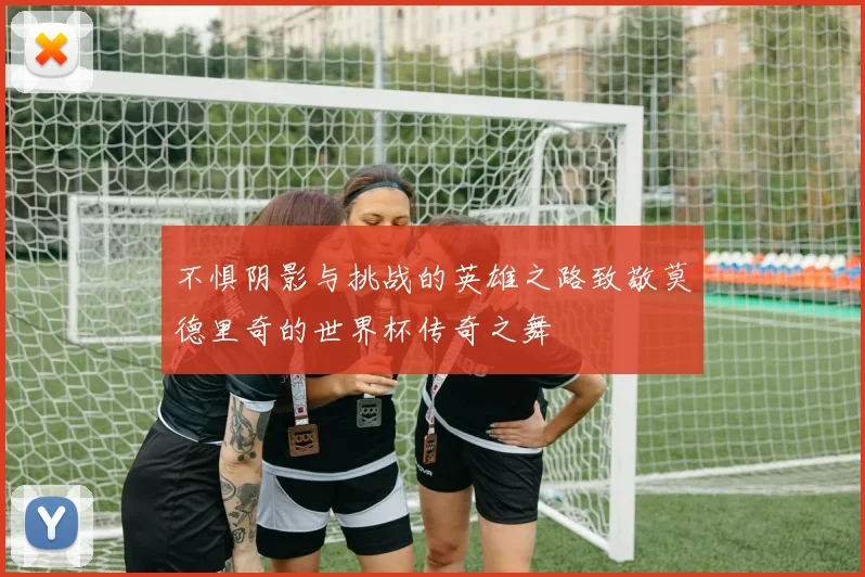 不惧阴影与挑战的英雄之路致敬莫德里奇的世界杯传奇之舞