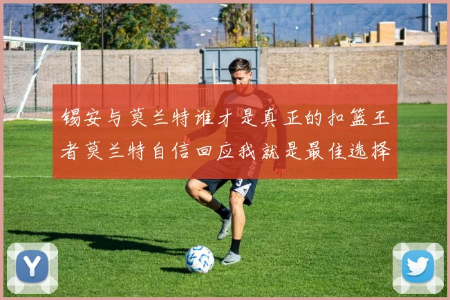 锡安与莫兰特谁才是真正的扣篮王者莫兰特自信回应我就是最佳选择