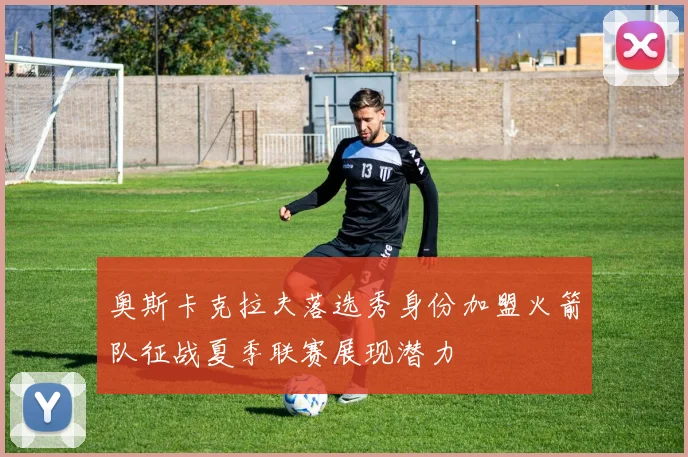 奥斯卡克拉夫落选秀身份加盟火箭队征战夏季联赛展现潜力