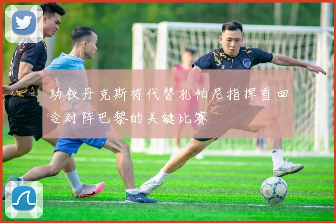 助教丹克斯将代替孔帕尼指挥首回合对阵巴黎的关键比赛