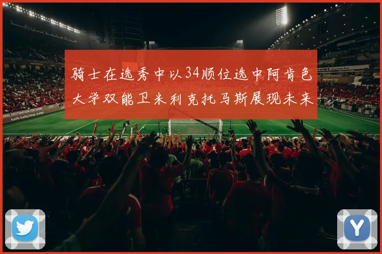 骑士在选秀中以34顺位选中阿肯色大学双能卫米利克托马斯展现未来潜力