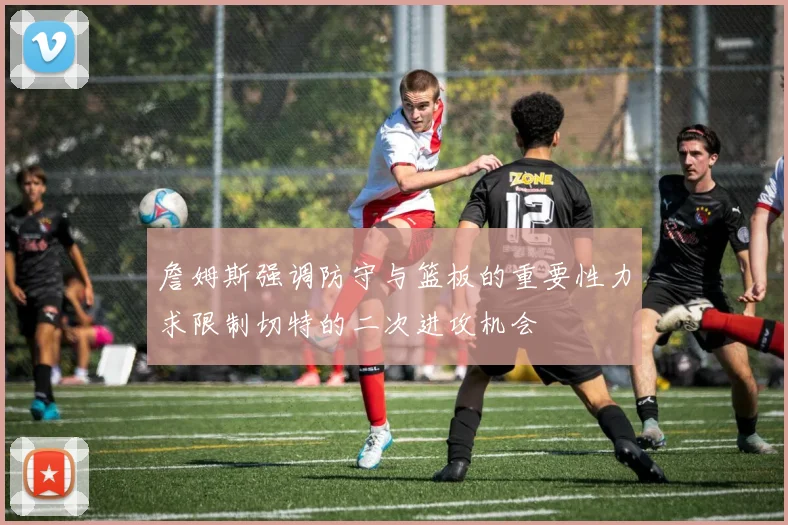 詹姆斯强调防守与篮板的重要性力求限制切特的二次进攻机会