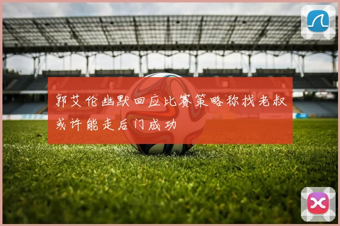 郭艾伦幽默回应比赛策略称找老叔或许能走后门成功
