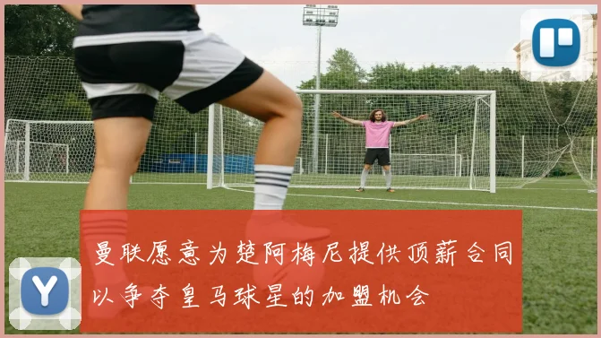 曼联愿意为楚阿梅尼提供顶薪合同以争夺皇马球星的加盟机会