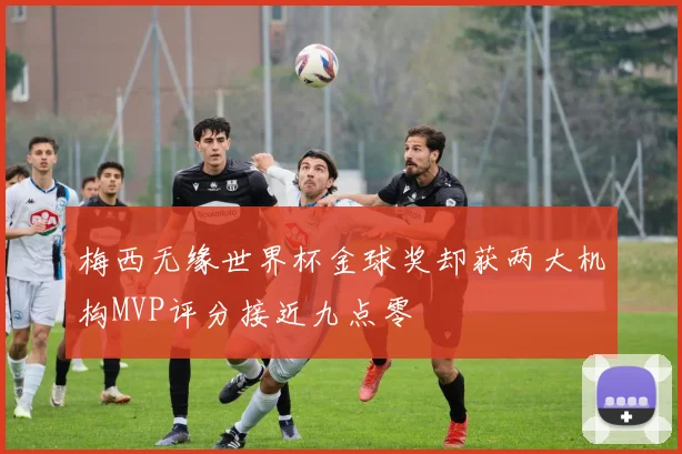 梅西无缘世界杯金球奖却获两大机构MVP评分接近九点零