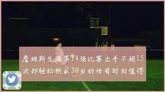 詹姆斯生涯第14场比赛出手不超15次却轻松斩获30分的传奇时刻值得铭记