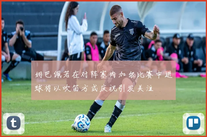 姆巴佩若在对阵塞内加尔比赛中进球将以吹笛方式庆祝引发关注