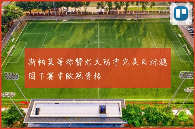 斯帕莱蒂称赞尤文防守完美目标稳固下赛季欧冠资格