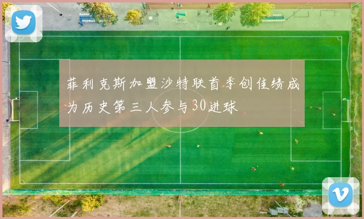 菲利克斯加盟沙特联首季创佳绩成为历史第三人参与30进球