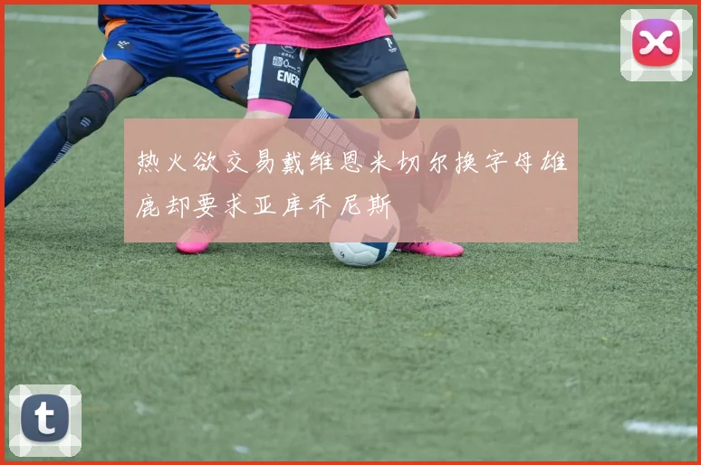 热火欲交易戴维恩米切尔换字母雄鹿却要求亚库乔尼斯