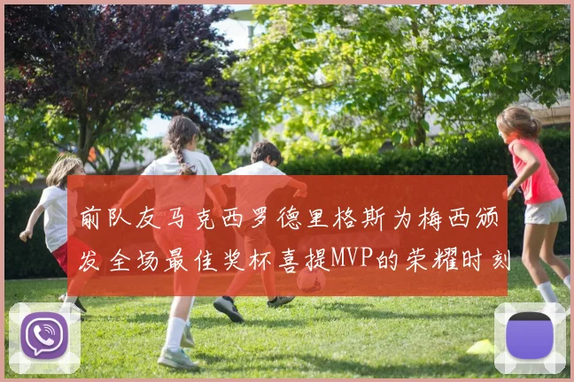 前队友马克西罗德里格斯为梅西颁发全场最佳奖杯喜提MVP的荣耀时刻