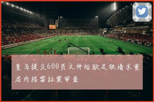 皇马提交600页文件给欧足联请求重启内格雷拉案审查