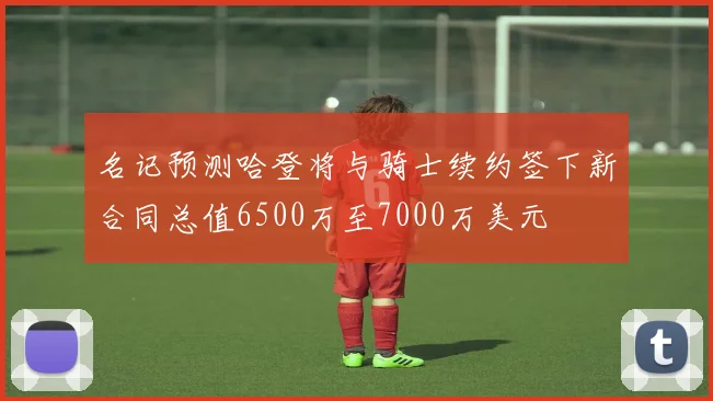 名记预测哈登将与骑士续约签下新合同总值6500万至7000万美元