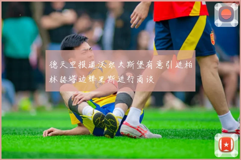 德天空报道沃尔夫斯堡有意引进柏林赫塔边锋里斯进行商谈