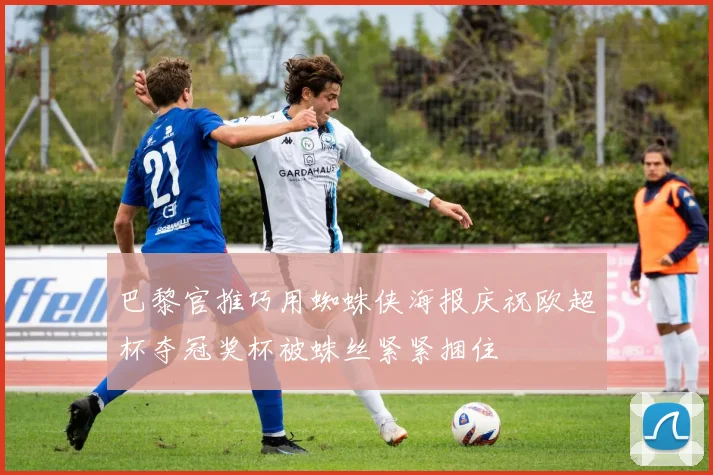 巴黎官推巧用蜘蛛侠海报庆祝欧超杯夺冠奖杯被蛛丝紧紧捆住