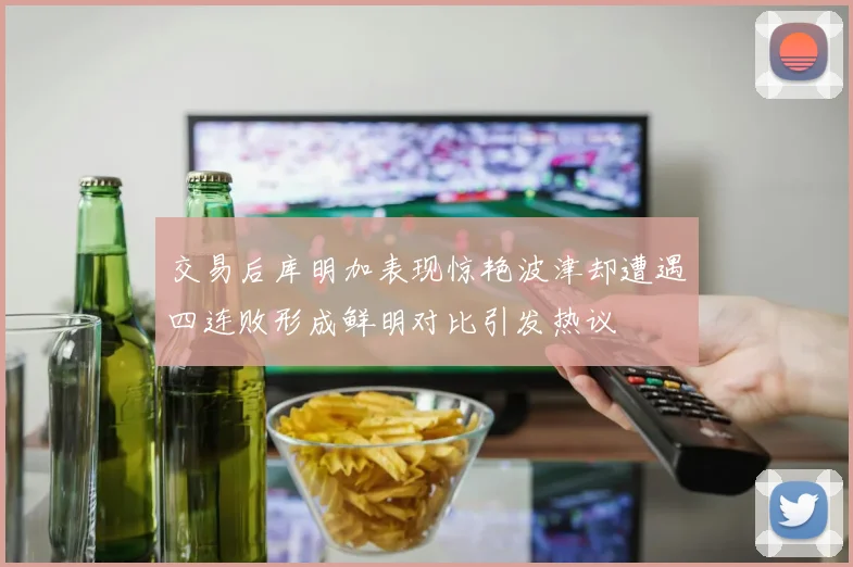 交易后库明加表现惊艳波津却遭遇四连败形成鲜明对比引发热议