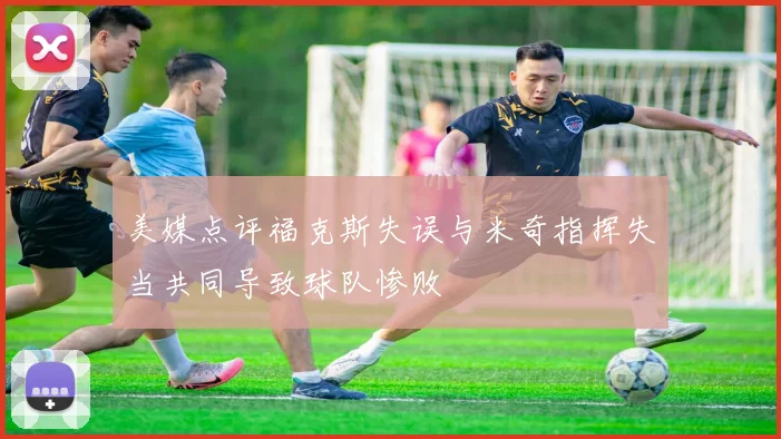 美媒点评福克斯失误与米奇指挥失当共同导致球队惨败