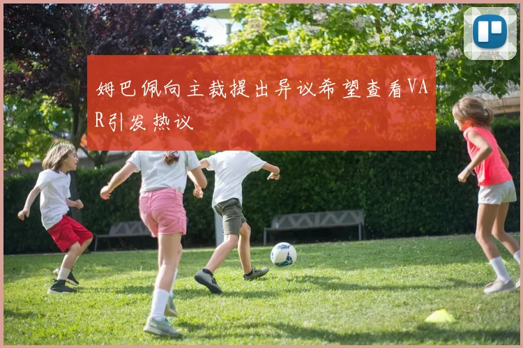 姆巴佩向主裁提出异议希望查看VAR引发热议