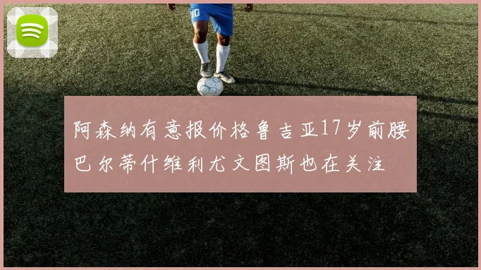 阿森纳有意报价格鲁吉亚17岁前腰巴尔蒂什维利尤文图斯也在关注