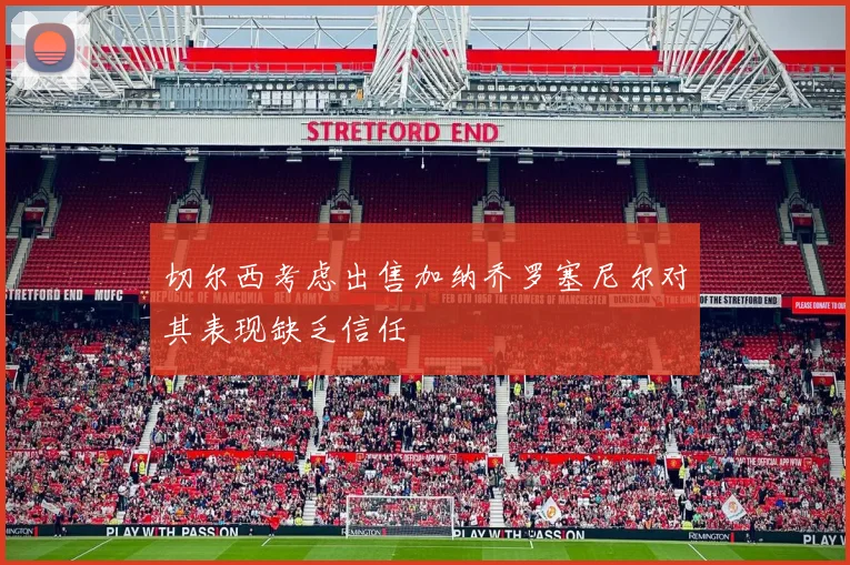 切尔西考虑出售加纳乔罗塞尼尔对其表现缺乏信任