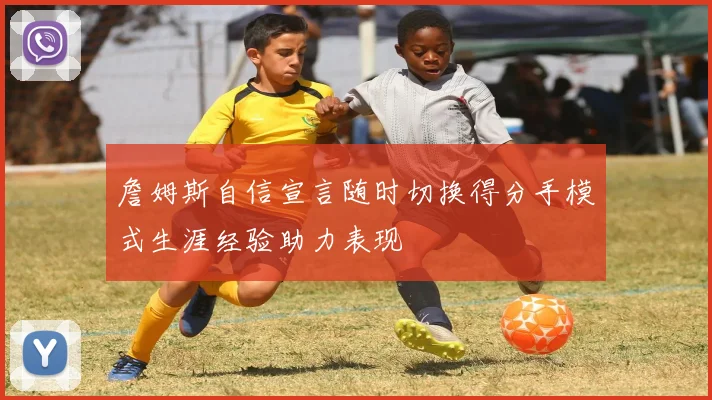 詹姆斯自信宣言随时切换得分手模式生涯经验助力表现