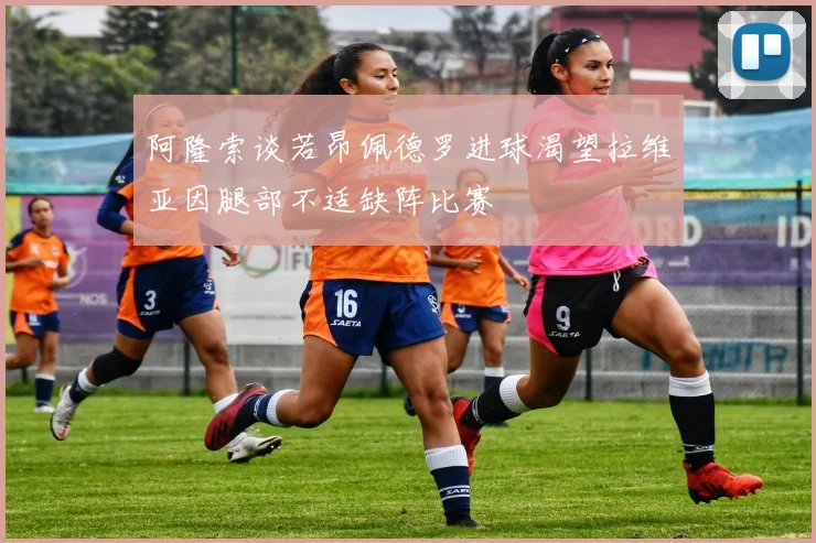 阿隆索谈若昂佩德罗进球渴望拉维亚因腿部不适缺阵比赛